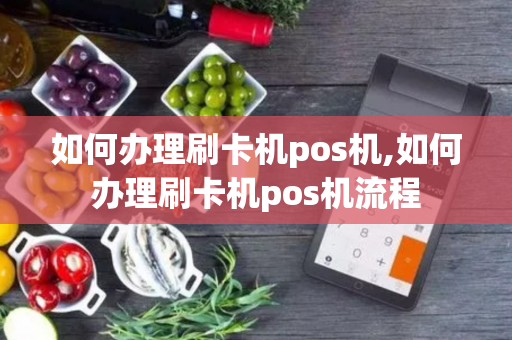 如何办理刷卡机pos机,如何办理刷卡机pos机流程