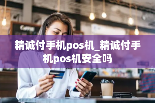 精诚付手机pos机_精诚付手机pos机安全吗