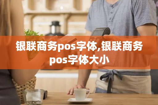 银联商务pos字体,银联商务pos字体大小