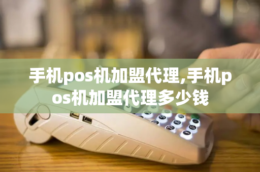 手机pos机加盟代理,手机pos机加盟代理多少钱