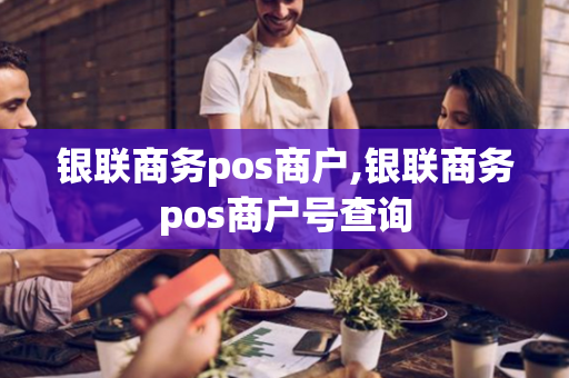 银联商务pos商户,银联商务pos商户号查询