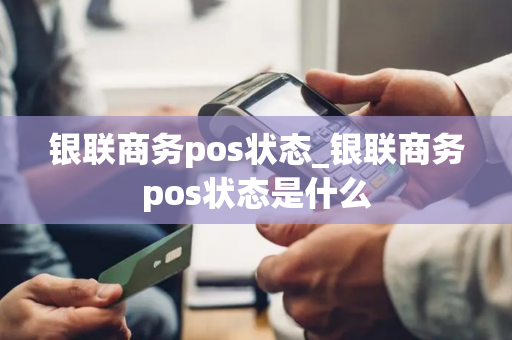 银联商务pos状态_银联商务pos状态是什么