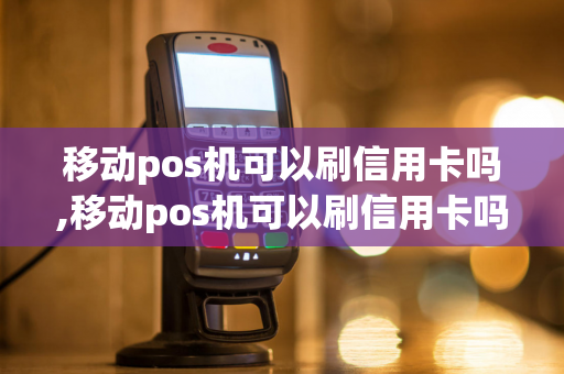 移动pos机可以刷信用卡吗,移动pos机可以刷信用卡吗安全吗