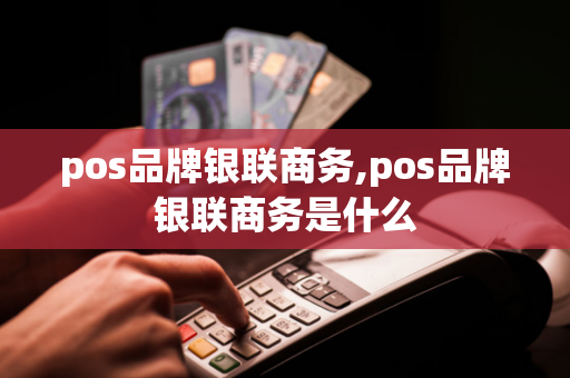 pos品牌银联商务,pos品牌银联商务是什么