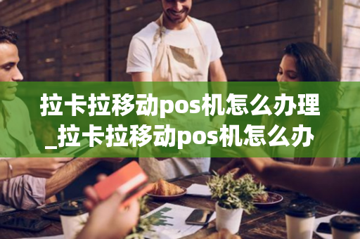 拉卡拉移动pos机怎么办理_拉卡拉移动pos机怎么办理流程