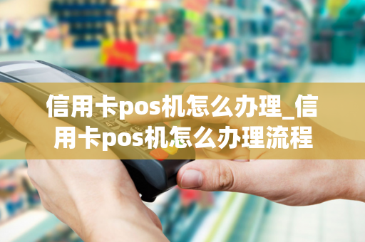 信用卡pos机怎么办理_信用卡pos机怎么办理流程