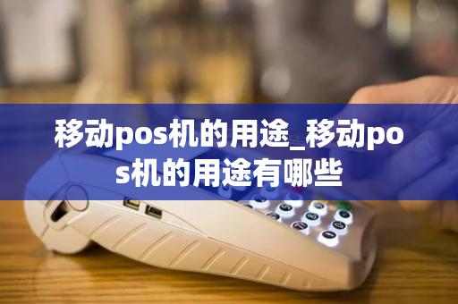 移动pos机的用途_移动pos机的用途有哪些