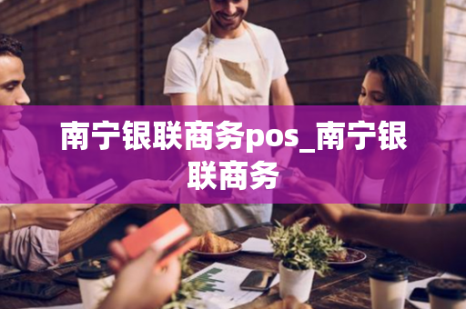 南宁银联商务pos_南宁银联商务