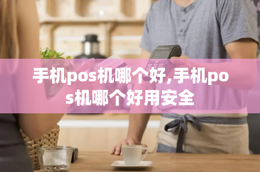 手机pos机哪个好,手机pos机哪个好用安全