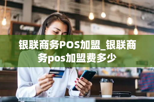 银联商务POS加盟_银联商务pos加盟费多少