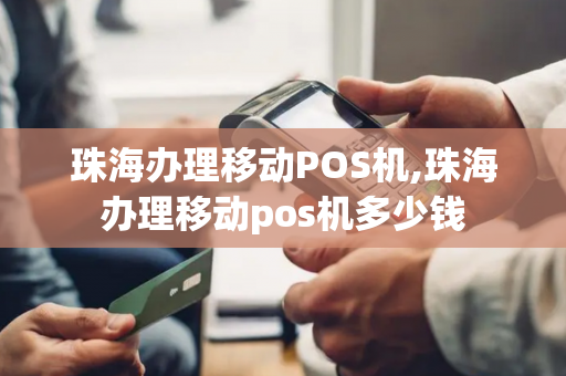 珠海办理移动POS机,珠海办理移动pos机多少钱