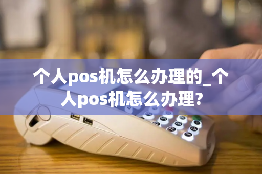 个人pos机怎么办理的_个人pos机怎么办理?