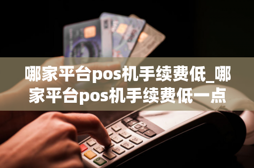 哪家平台pos机手续费低_哪家平台pos机手续费低一点