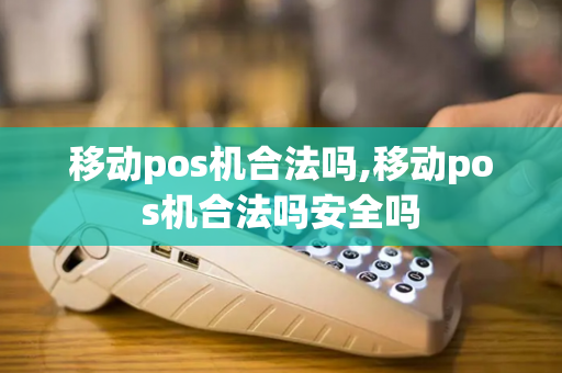 移动pos机合法吗,移动pos机合法吗安全吗