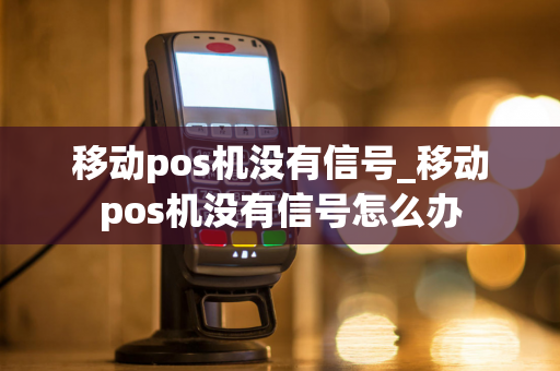 移动pos机没有信号_移动pos机没有信号怎么办