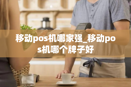 移动pos机哪家强_移动pos机哪个牌子好