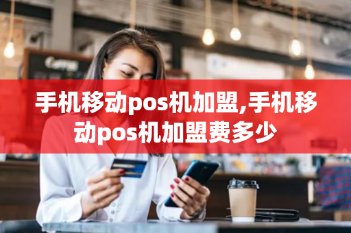 手机移动pos机加盟,手机移动pos机加盟费多少