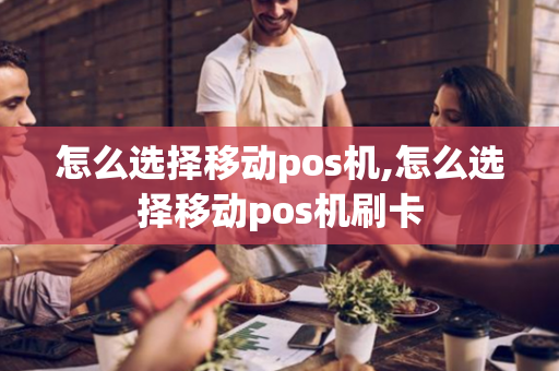 怎么选择移动pos机,怎么选择移动pos机刷卡