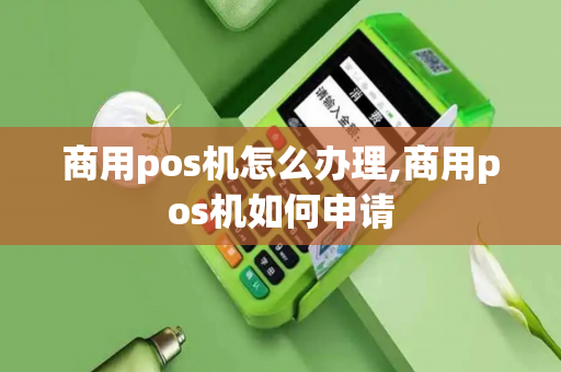 商用pos机怎么办理,商用pos机如何申请