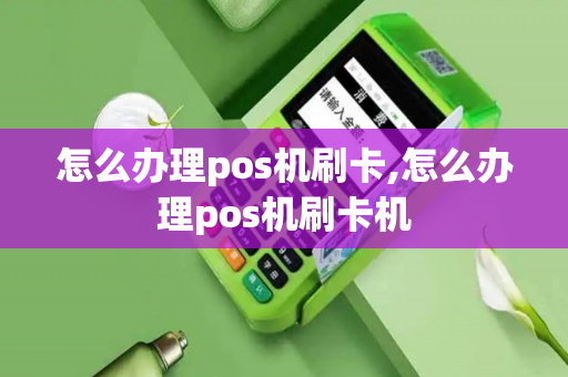 怎么办理pos机刷卡,怎么办理pos机刷卡机