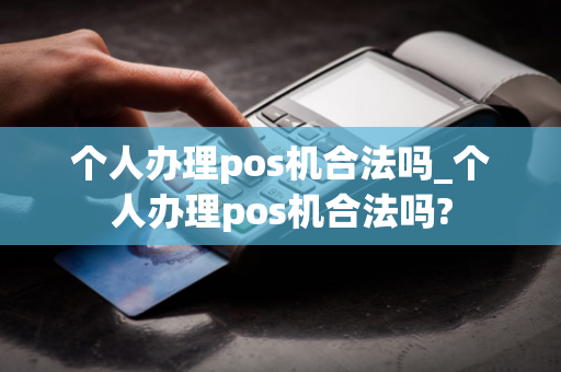 个人办理pos机合法吗_个人办理pos机合法吗?