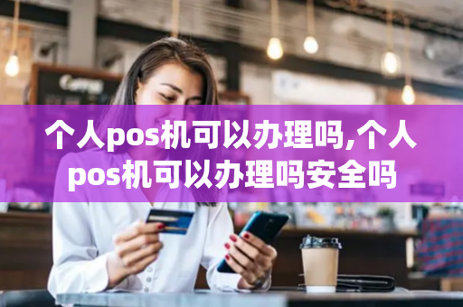 个人pos机可以办理吗,个人pos机可以办理吗安全吗