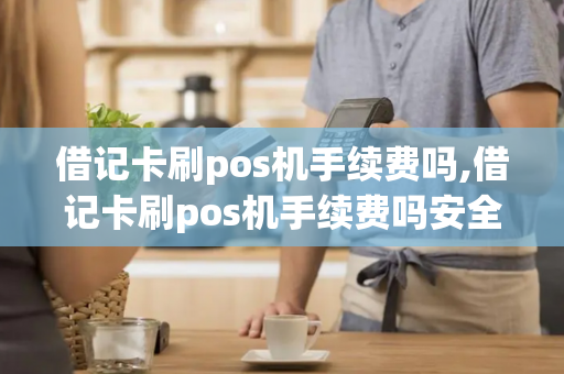 借记卡刷pos机手续费吗,借记卡刷pos机手续费吗安全吗