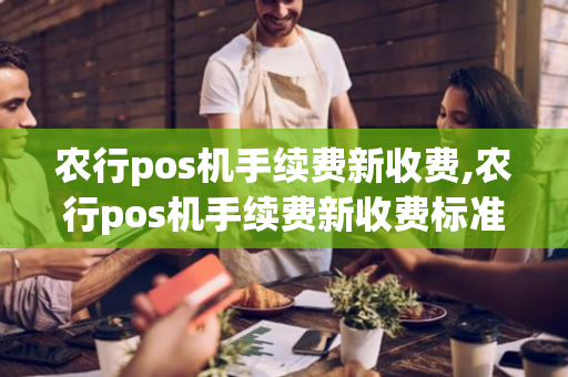 农行pos机手续费新收费,农行pos机手续费新收费标准