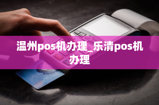 温州pos机办理_乐清pos机办理