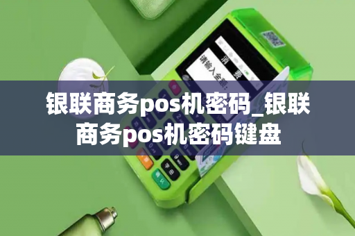 银联商务pos机密码_银联商务pos机密码键盘