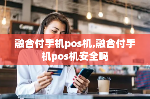 融合付手机pos机,融合付手机pos机安全吗