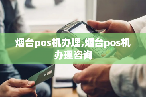 烟台pos机办理,烟台pos机办理咨询