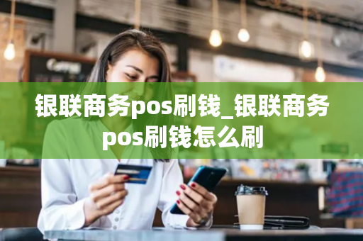 银联商务pos刷钱_银联商务pos刷钱怎么刷