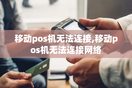 移动pos机无法连接,移动pos机无法连接网络