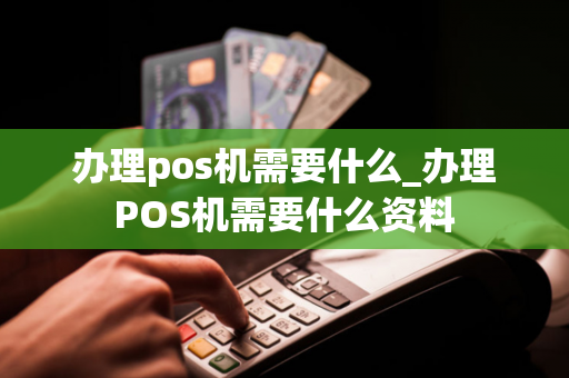 办理pos机需要什么_办理POS机需要什么资料