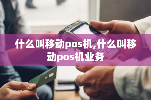 什么叫移动pos机,什么叫移动pos机业务