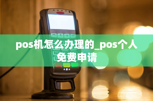 pos机怎么办理的_pos个人免费申请