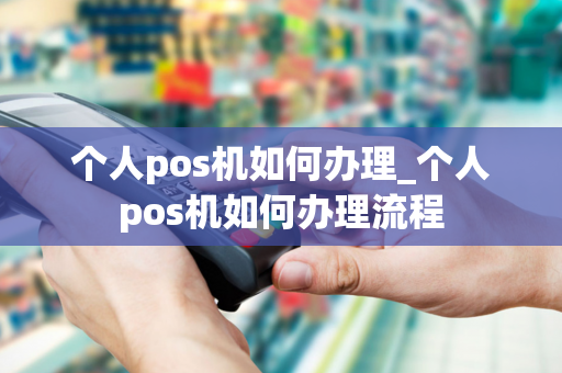 个人pos机如何办理_个人pos机如何办理流程