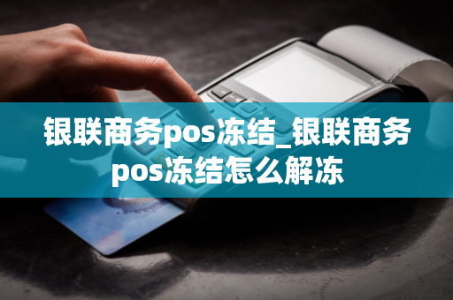 银联商务pos冻结_银联商务pos冻结怎么解冻