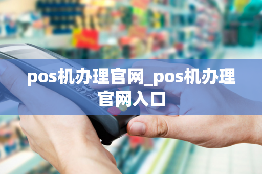 pos机办理官网_pos机办理官网入口