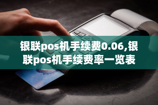 银联pos机手续费0.06,银联pos机手续费率一览表