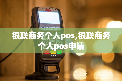 银联商务个人pos,银联商务个人pos申请