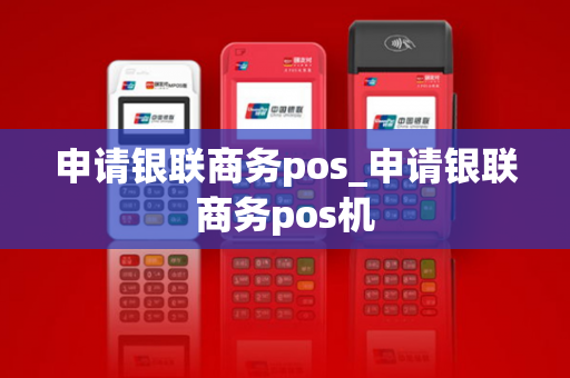 申请银联商务pos_申请银联商务pos机