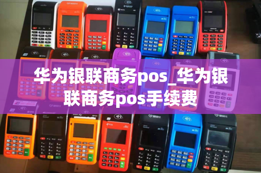 华为银联商务pos_华为银联商务pos手续费