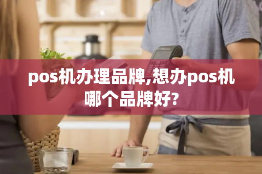 pos机办理品牌,想办pos机哪个品牌好?