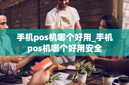 手机pos机哪个好用_手机pos机哪个好用安全