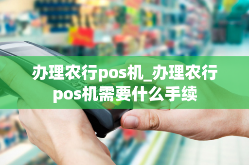 办理农行pos机_办理农行pos机需要什么手续