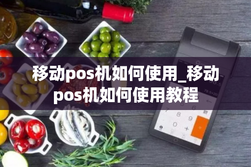 移动pos机如何使用_移动pos机如何使用教程