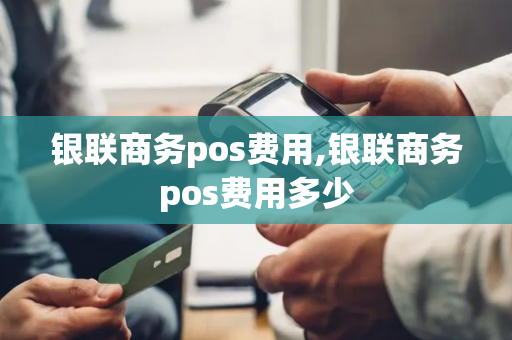 银联商务pos费用,银联商务pos费用多少