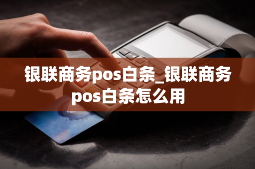 银联商务pos白条_银联商务pos白条怎么用